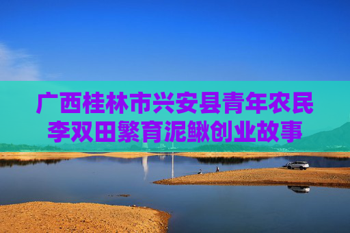 广西桂林市兴安县青年农民李双田繁育泥鳅创业故事