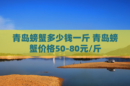 青岛螃蟹多少钱一斤 青岛螃蟹价格50-80元/斤
