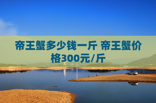 帝王蟹多少钱一斤 帝王蟹价格300元/斤