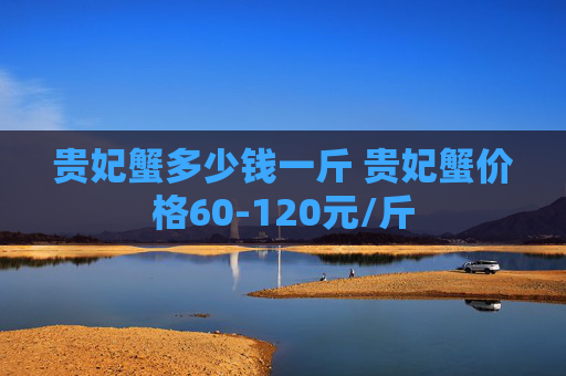 贵妃蟹多少钱一斤 贵妃蟹价格60-120元/斤