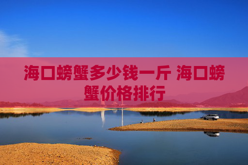 海口螃蟹多少钱一斤 海口螃蟹价格排行