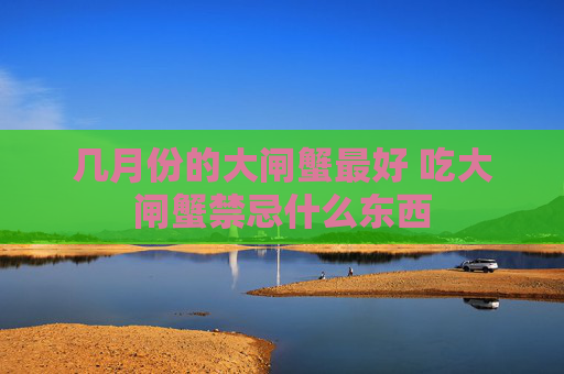 几月份的大闸蟹最好 吃大闸蟹禁忌什么东西