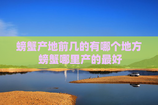 螃蟹产地前几的有哪个地方 螃蟹哪里产的最好