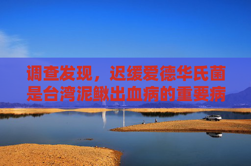 调查发现，迟缓爱德华氏菌是台湾泥鳅出血病的重要病原