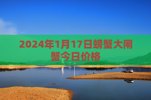 2024年1月17日螃蟹大闸蟹今日价格