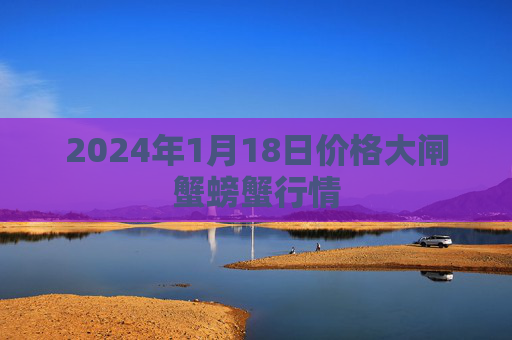 2024年1月18日价格大闸蟹螃蟹行情