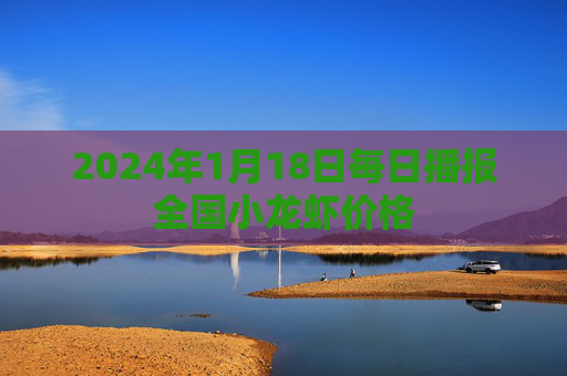 2024年1月18日每日播报全国小龙虾价格