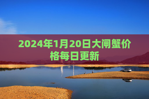 2024年1月20日大闸蟹价格每日更新