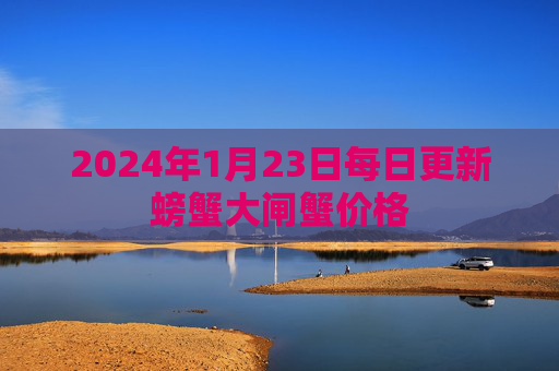 2024年1月23日每日更新螃蟹大闸蟹价格