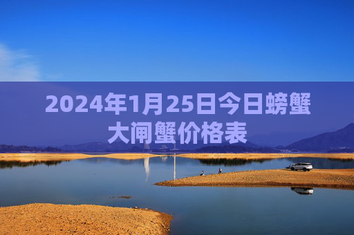 2024年1月25日今日螃蟹大闸蟹价格表