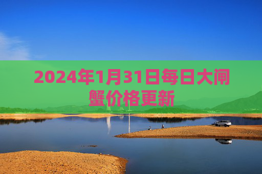 2024年1月31日每日大闸蟹价格更新