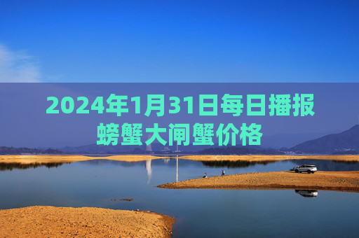 2024年1月31日每日播报螃蟹大闸蟹价格