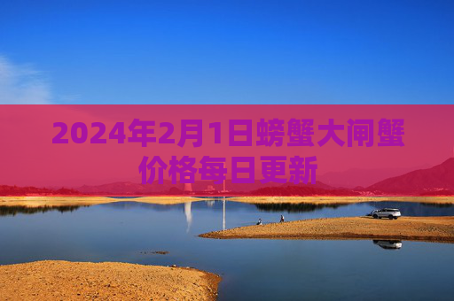 2024年2月1日螃蟹大闸蟹价格每日更新