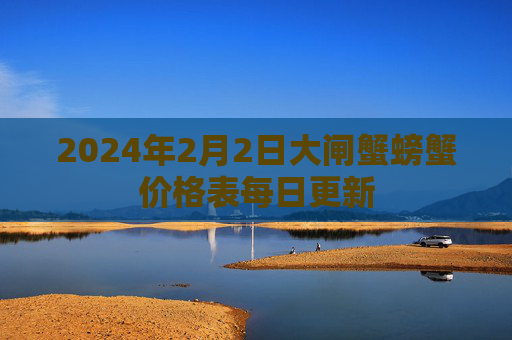 2024年2月2日大闸蟹螃蟹价格表每日更新