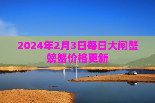 2024年2月3日每日大闸蟹螃蟹价格更新