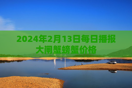 2024年2月13日每日播报大闸蟹螃蟹价格