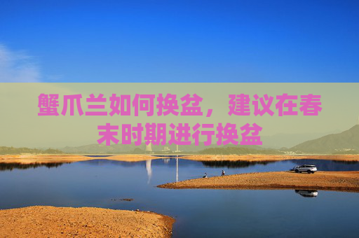 蟹爪兰如何换盆，建议在春末时期进行换盆