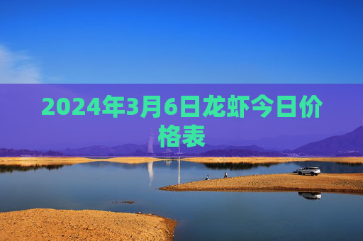 2024年3月6日龙虾今日价格表