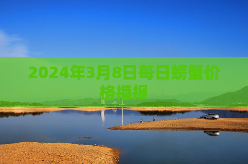 2024年3月8日每日螃蟹价格播报