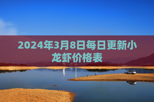 2024年3月8日每日更新小龙虾价格表
