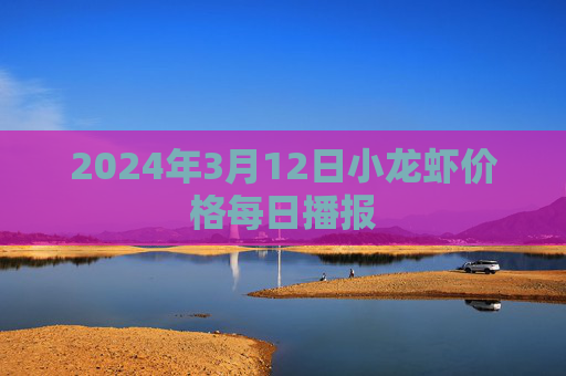 2024年3月12日小龙虾价格每日播报