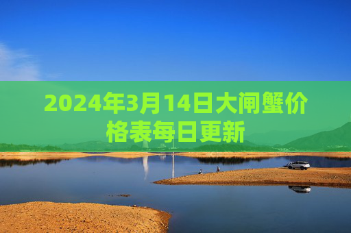 2024年3月14日大闸蟹价格表每日更新