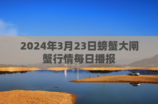 2024年3月23日螃蟹大闸蟹行情每日播报