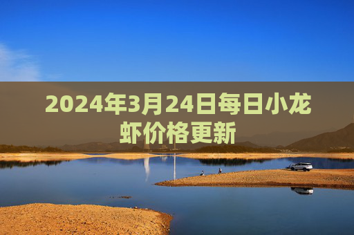 2024年3月24日每日小龙虾价格更新