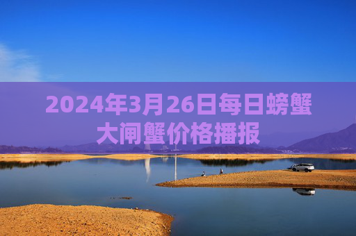 2024年3月26日每日螃蟹大闸蟹价格播报