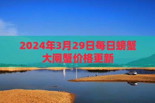 2024年3月29日每日螃蟹大闸蟹价格更新