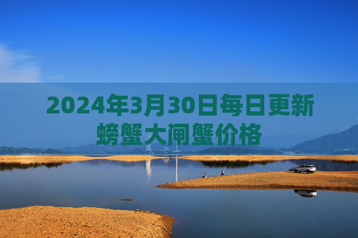 2024年3月30日每日更新螃蟹大闸蟹价格