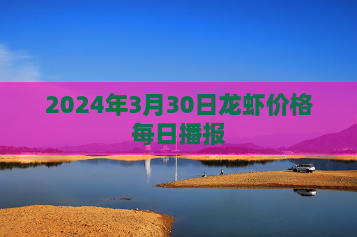 2024年3月30日龙虾价格每日播报