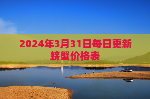 2024年3月31日每日更新螃蟹价格表 2024年3月31日每日更新螃蟹价格表