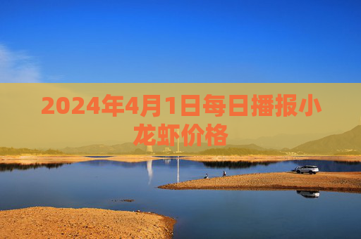 2024年4月1日每日播报小龙虾价格