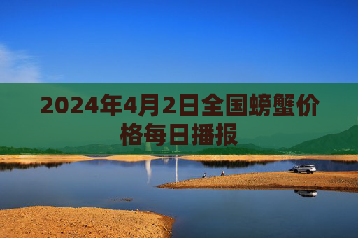 2024年4月2日全国螃蟹价格每日播报