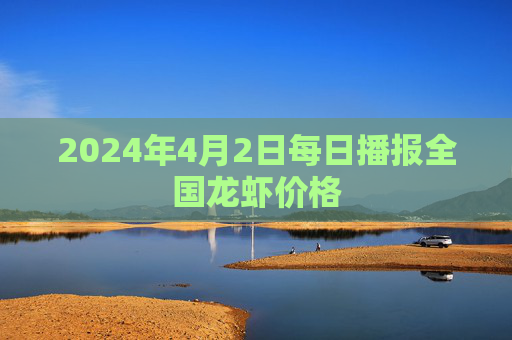 2024年4月2日每日播报全国龙虾价格