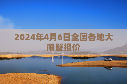 2024年4月6日全国各地大闸蟹报价