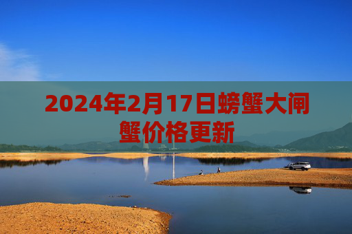 2024年2月17日螃蟹大闸蟹价格更新