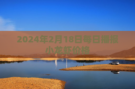 2024年2月18日每日播报小龙虾价格