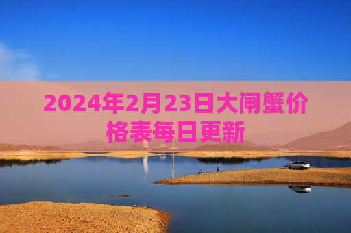 2024年2月23日大闸蟹价格表每日更新