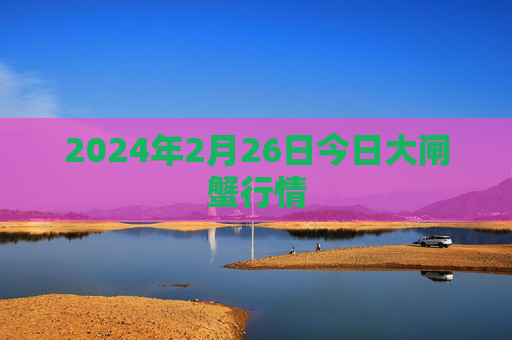 2024年2月26日今日大闸蟹行情