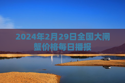 2024年2月29日全国大闸蟹价格每日播报