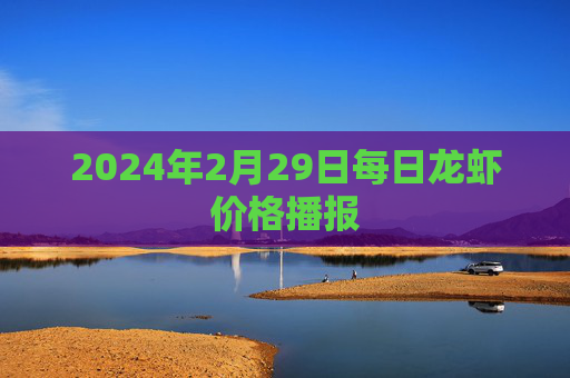 2024年2月29日每日龙虾价格播报