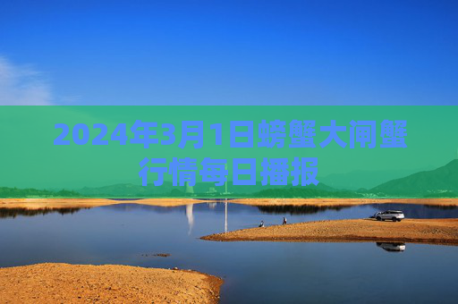 2024年3月1日螃蟹大闸蟹行情每日播报