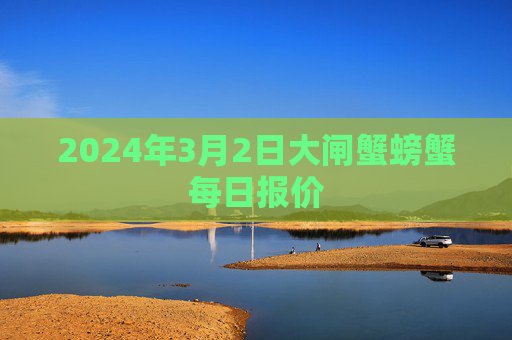 2024年3月2日大闸蟹螃蟹每日报价