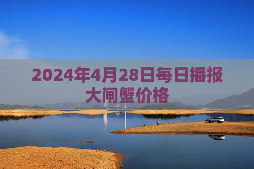 2024年4月28日每日播报大闸蟹价格