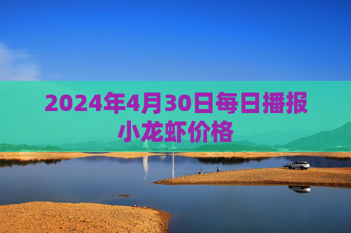 2024年4月30日每日播报小龙虾价格