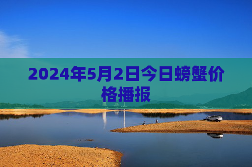 2024年5月2日今日螃蟹价格播报
