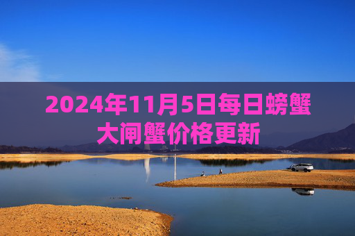2024年11月5日每日螃蟹大闸蟹价格更新