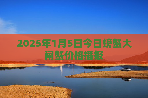 2025年1月5日今日螃蟹大闸蟹价格播报